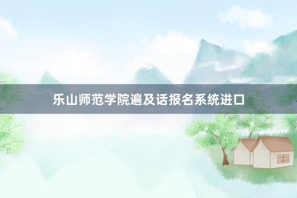 乐山师范学院遍及话报名系统进口