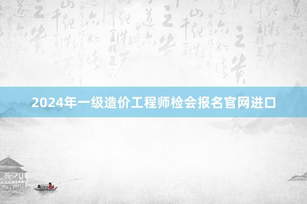 2024年一级造价工程师检会报名官网进口