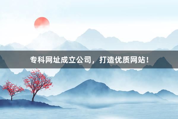 专科网址成立公司，打造优质网站！
