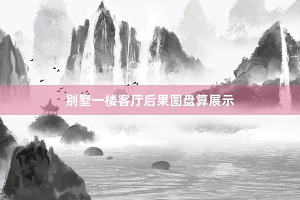 别墅一楼客厅后果图盘算展示