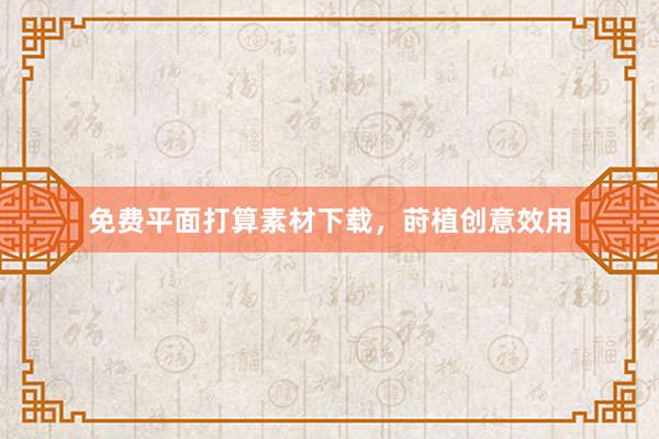 免费平面打算素材下载，莳植创意效用