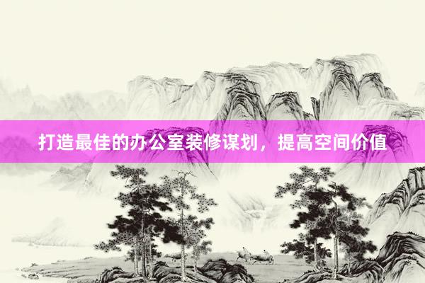 打造最佳的办公室装修谋划，提高空间价值