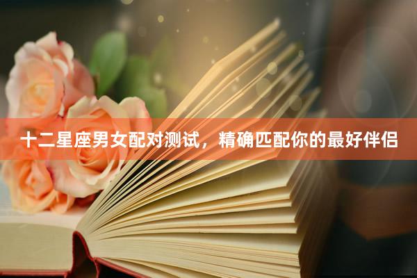十二星座男女配对测试，精确匹配你的最好伴侣