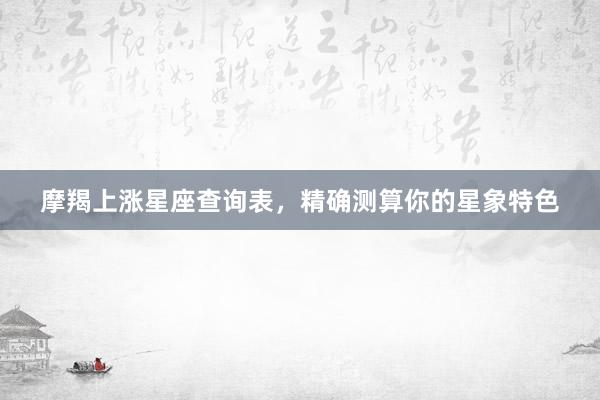 摩羯上涨星座查询表，精确测算你的星象特色