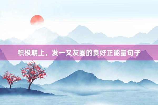 积极朝上，发一又友圈的良好正能量句子
