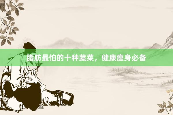 脂肪最怕的十种蔬菜，健康瘦身必备