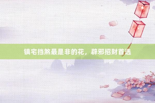 镇宅挡煞最是非的花，辟邪招财首选
