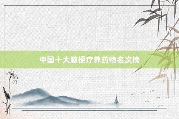 中国十大脑梗疗养药物名次榜