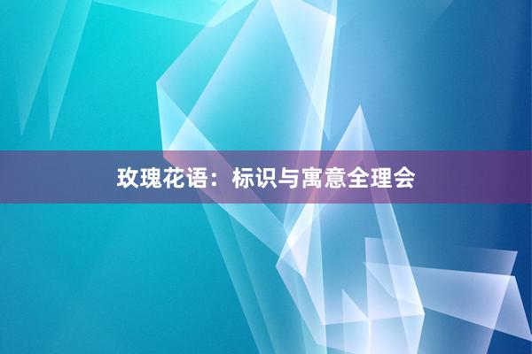 玫瑰花语：标识与寓意全理会