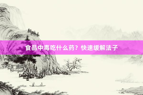 食品中毒吃什么药？快速缓解法子
