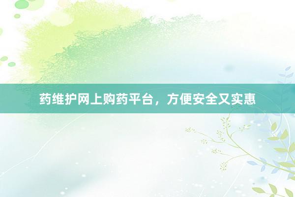 药维护网上购药平台，方便安全又实惠