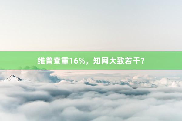 维普查重16%，知网大致若干？