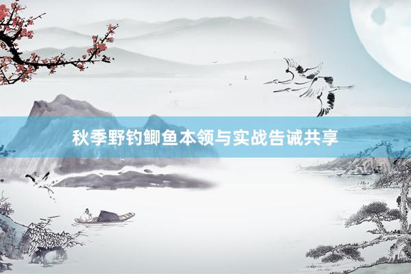 秋季野钓鲫鱼本领与实战告诫共享