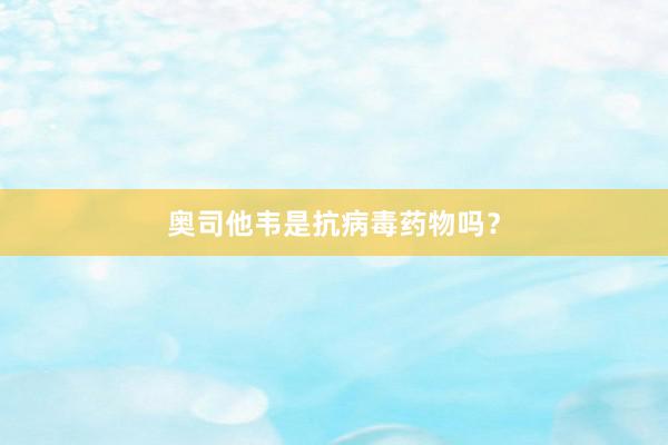 奥司他韦是抗病毒药物吗？